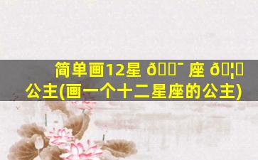 简单画12星 🐯 座 🦁 公主(画一个十二星座的公主)